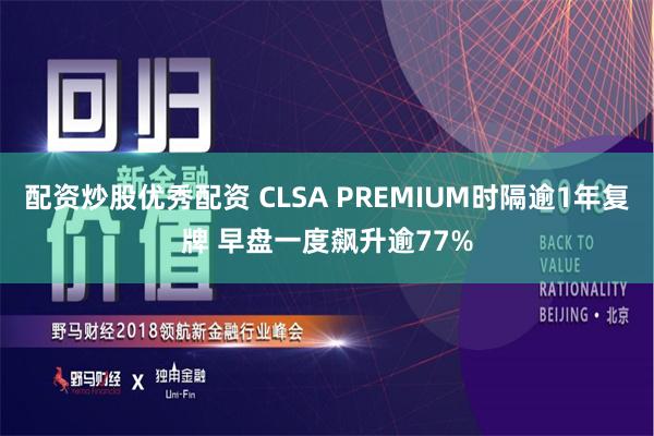 配资炒股优秀配资 CLSA PREMIUM时隔逾1年复牌 早盘一度飙升逾77%