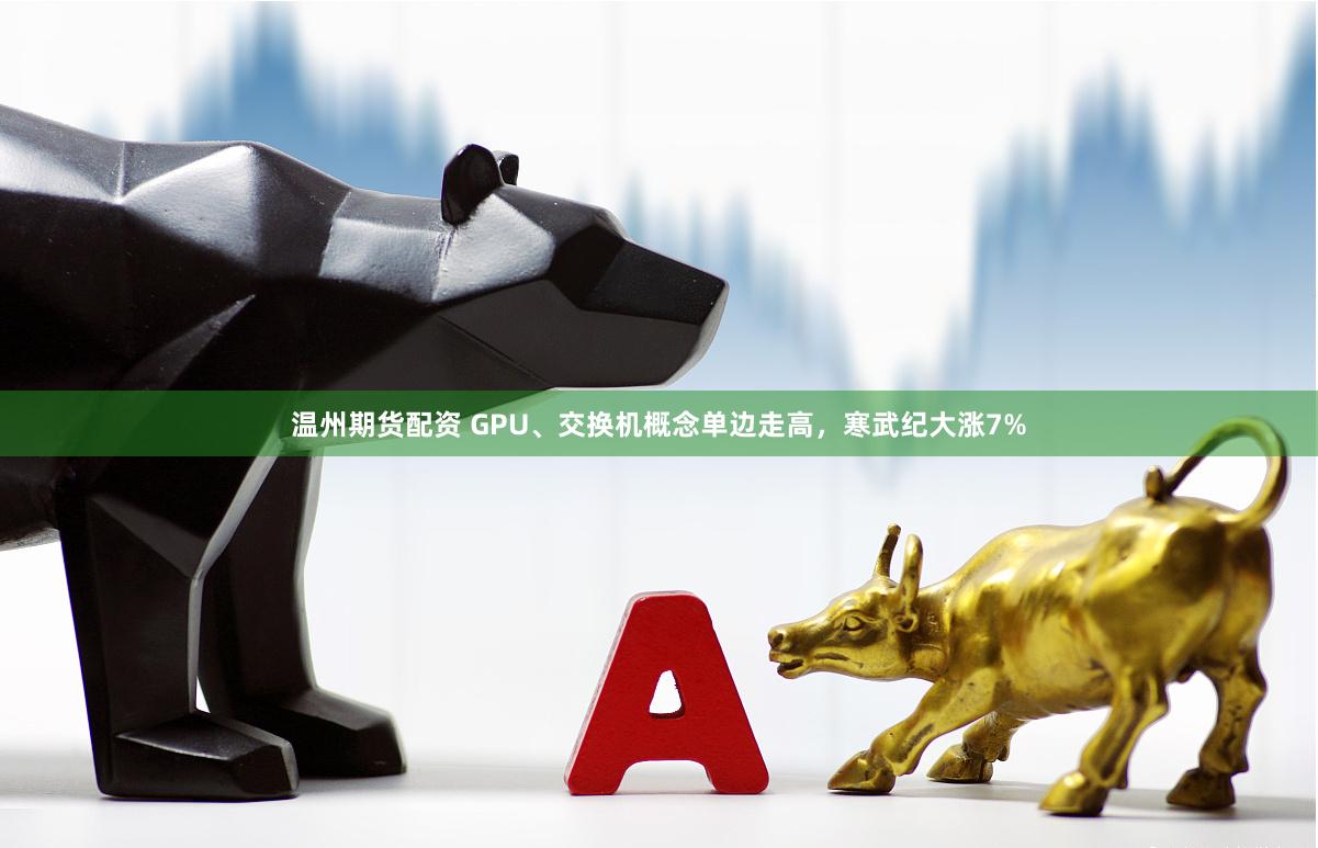 温州期货配资 GPU、交换机概念单边走高，寒武纪大涨7%