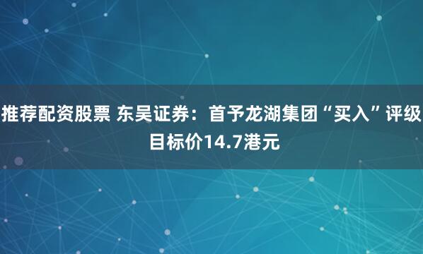 推荐配资股票 东吴证券：首予龙湖集团“买入”评级 目标价14.7港元