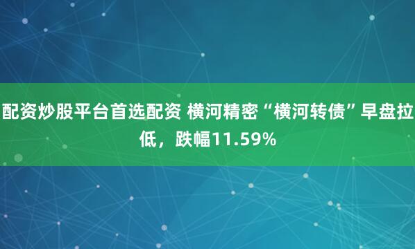 配资炒股平台首选配资 横河精密“横河转债”早盘拉低，跌幅11.59%