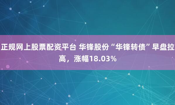 正规网上股票配资平台 华锋股份“华锋转债”早盘拉高，涨幅18.03%