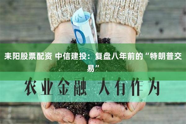 耒阳股票配资 中信建投：复盘八年前的“特朗普交易”