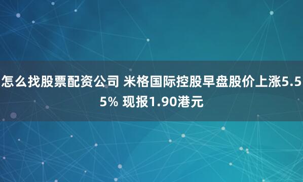 怎么找股票配资公司 米格国际控股早盘股价上涨5.55% 现报1.90港元