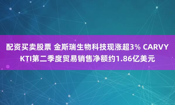 配资买卖股票 金斯瑞生物科技现涨超3% CARVYKTI第二季度贸易销售净额约1.86亿美元