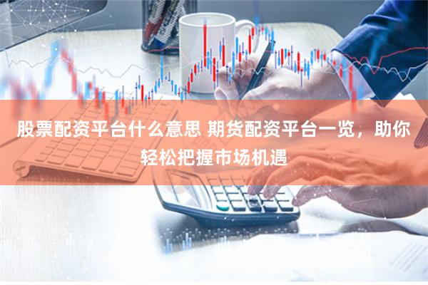 股票配资平台什么意思 期货配资平台一览，助你轻松把握市场机遇