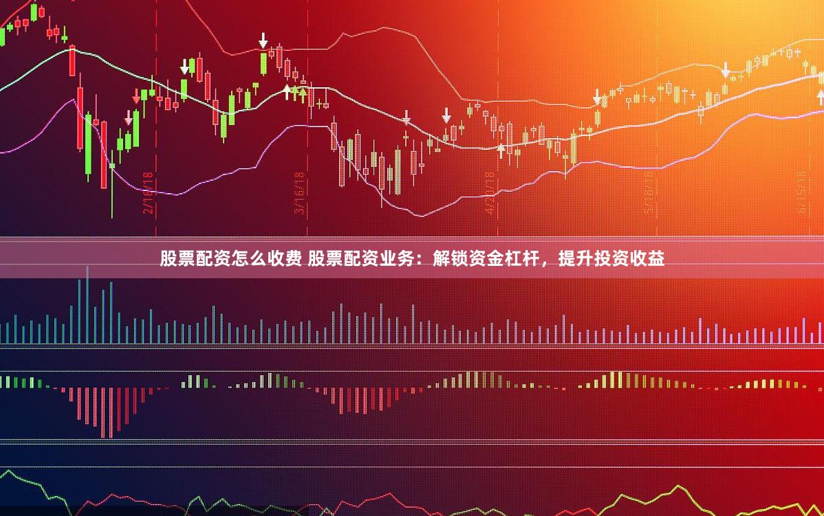股票配资怎么收费 股票配资业务：解锁资金杠杆，提升投资收益