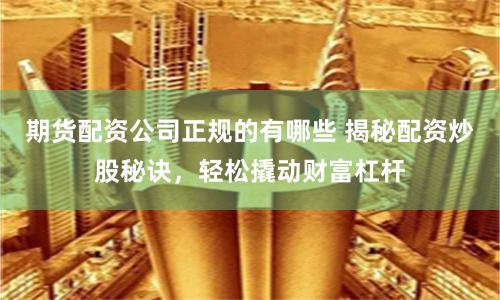 期货配资公司正规的有哪些 揭秘配资炒股秘诀，轻松撬动财富杠杆