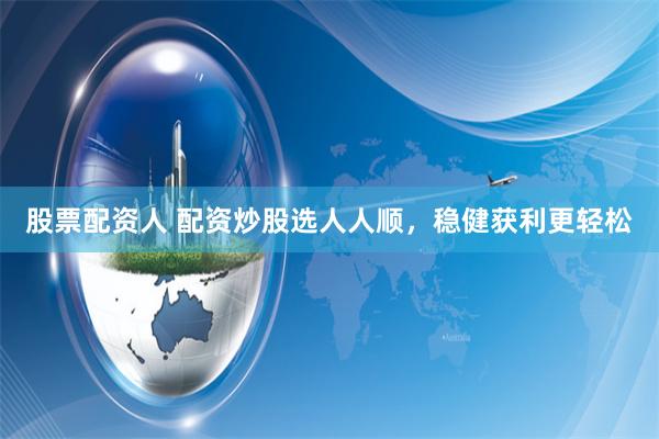 股票配资人 配资炒股选人人顺，稳健获利更轻松