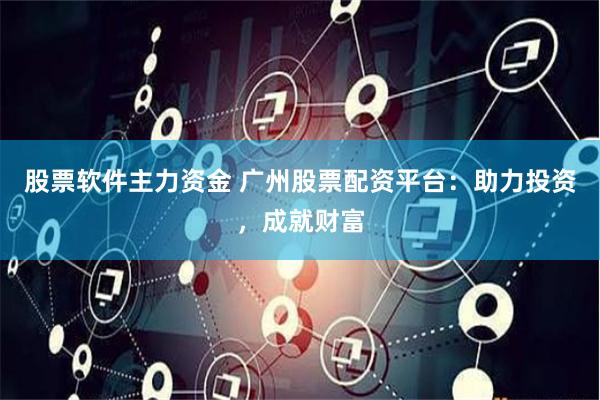 股票软件主力资金 广州股票配资平台：助力投资，成就财富