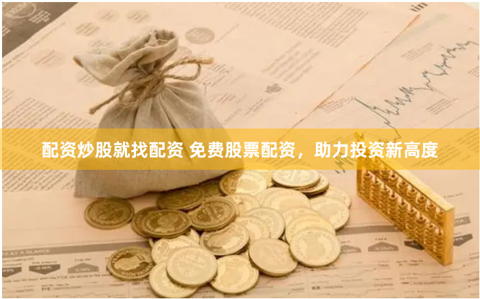 配资炒股就找配资 免费股票配资，助力投资新高度