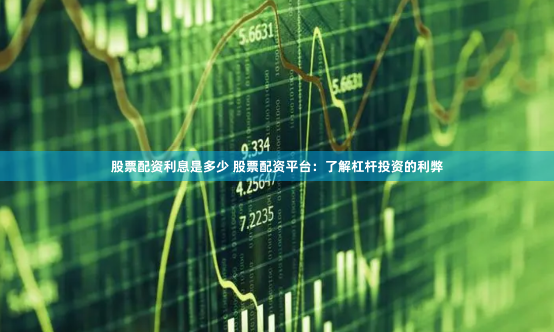 股票配资利息是多少 股票配资平台：了解杠杆投资的利弊