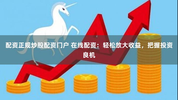 配资正规炒股配资门户 在线配资：轻松放大收益，把握投资良机