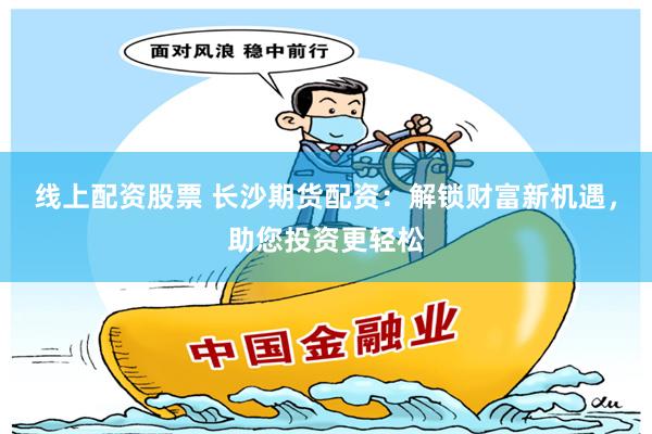 线上配资股票 长沙期货配资：解锁财富新机遇，助您投资更轻松