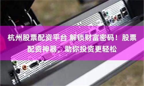 杭州股票配资平台 解锁财富密码！股票配资神器，助你投资更轻松