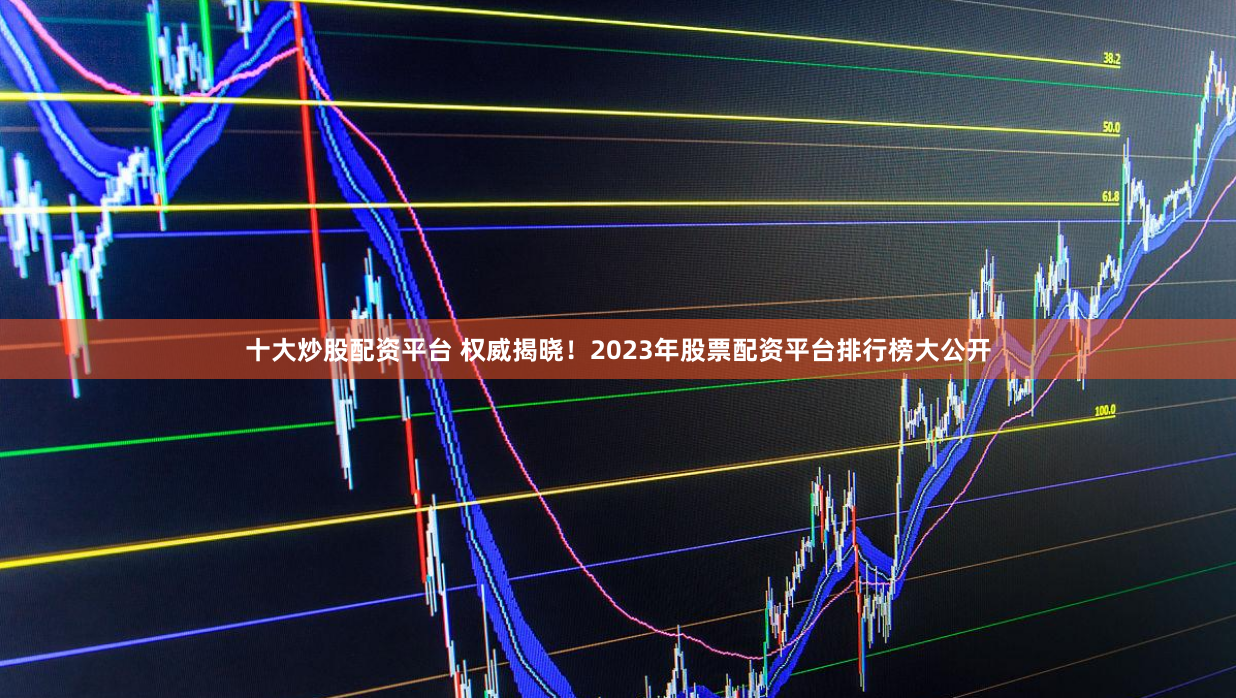 十大炒股配资平台 权威揭晓！2023年股票配资平台排行榜大公开