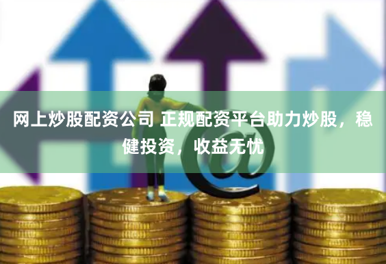 网上炒股配资公司 正规配资平台助力炒股，稳健投资，收益无忧