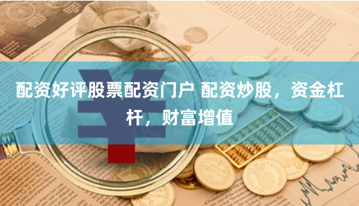 配资好评股票配资门户 配资炒股，资金杠杆，财富增值