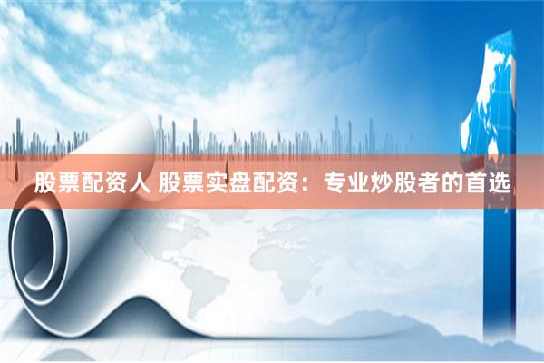股票配资人 股票实盘配资：专业炒股者的首选