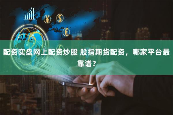 配资实盘网上配资炒股 股指期货配资，哪家平台最靠谱？
