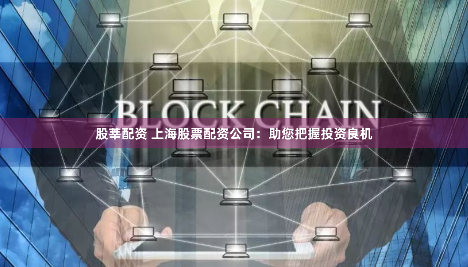 股莘配资 上海股票配资公司：助您把握投资良机