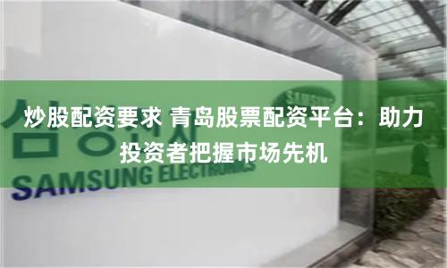 炒股配资要求 青岛股票配资平台：助力投资者把握市场先机