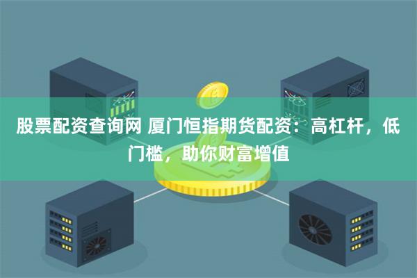 股票配资查询网 厦门恒指期货配资：高杠杆，低门槛，助你财富增值