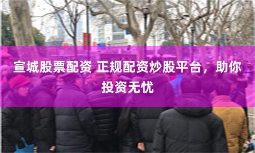 宣城股票配资 正规配资炒股平台，助你投资无忧