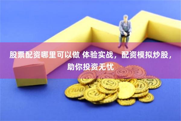 股票配资哪里可以做 体验实战，配资模拟炒股，助你投资无忧
