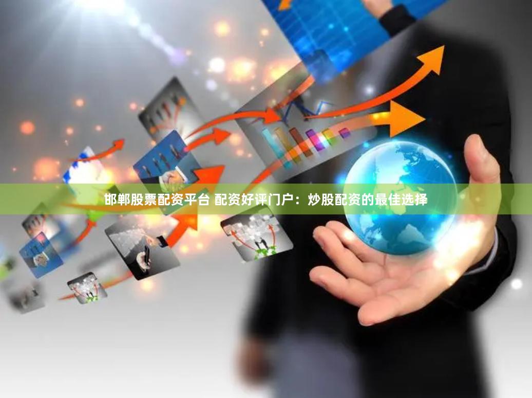 邯郸股票配资平台 配资好评门户：炒股配资的最佳选择