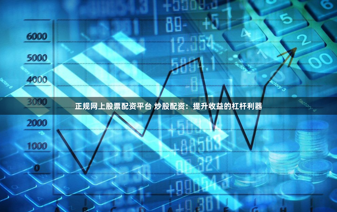 正规网上股票配资平台 炒股配资：提升收益的杠杆利器