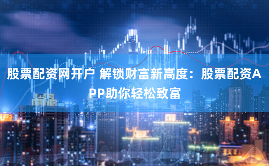 股票配资网开户 解锁财富新高度：股票配资APP助你轻松致富