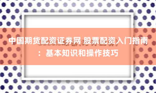 中国期货配资证券网 股票配资入门指南：基本知识和操作技巧