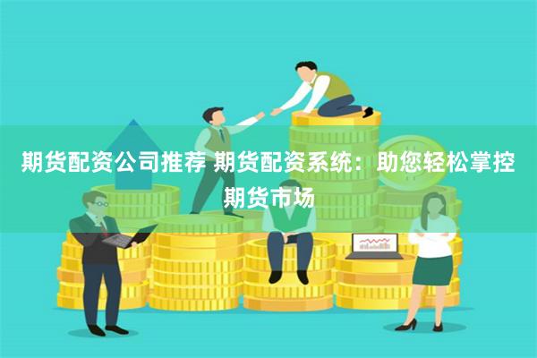 期货配资公司推荐 期货配资系统：助您轻松掌控期货市场