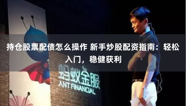 持仓股票配债怎么操作 新手炒股配资指南：轻松入门，稳健获利