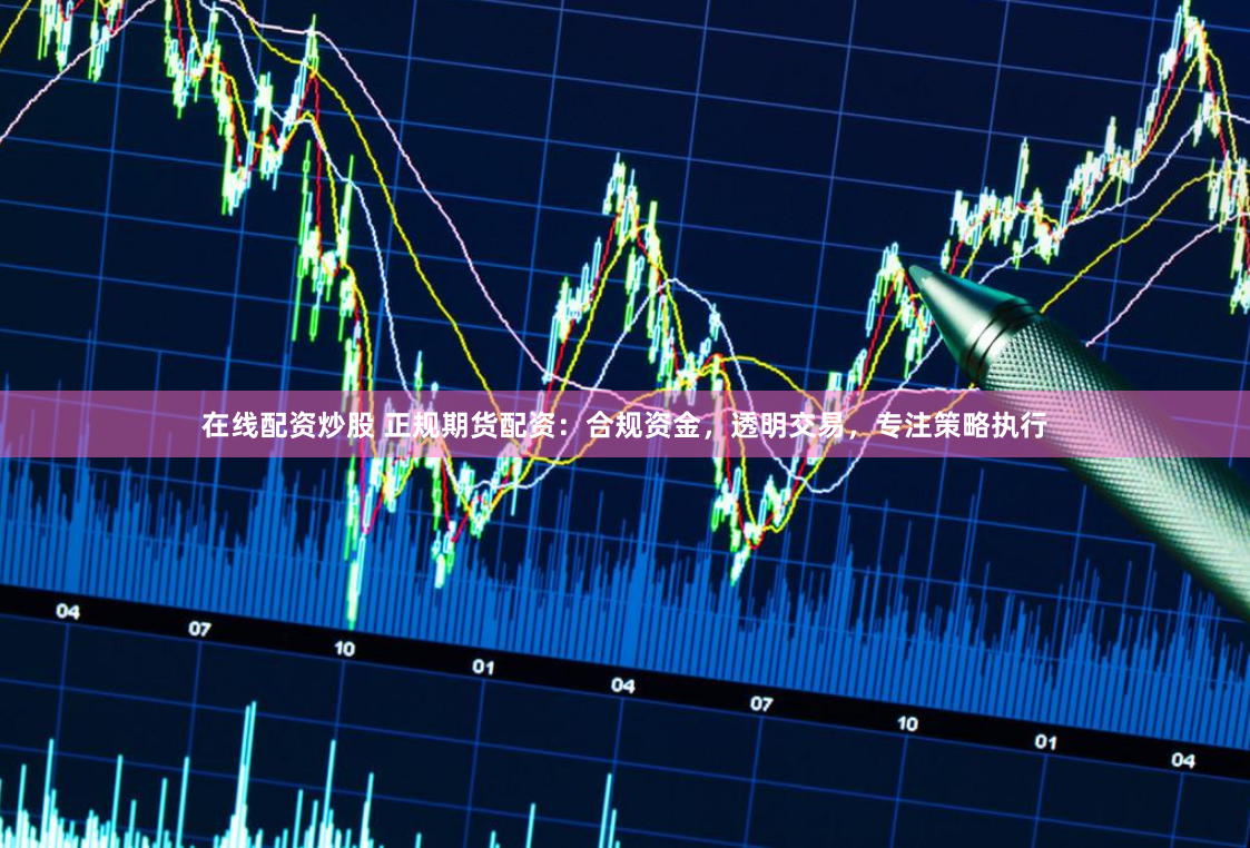 在线配资炒股 正规期货配资：合规资金，透明交易，专注策略执行