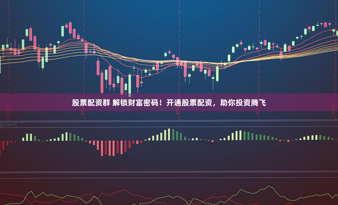 股票配资群 解锁财富密码！开通股票配资，助你投资腾飞
