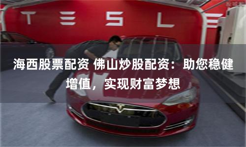 海西股票配资 佛山炒股配资：助您稳健增值，实现财富梦想