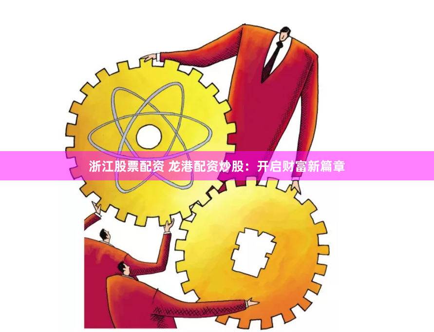 浙江股票配资 龙港配资炒股：开启财富新篇章