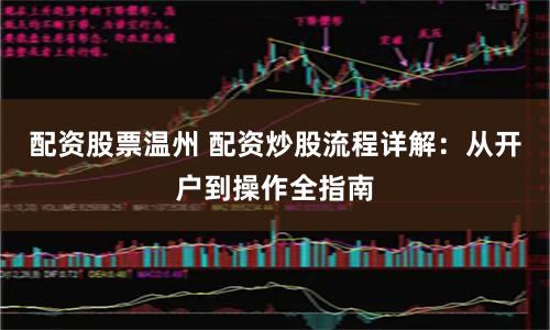 配资股票温州 配资炒股流程详解：从开户到操作全指南