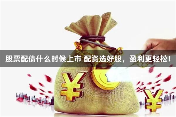 股票配债什么时候上市 配资选好股，盈利更轻松！