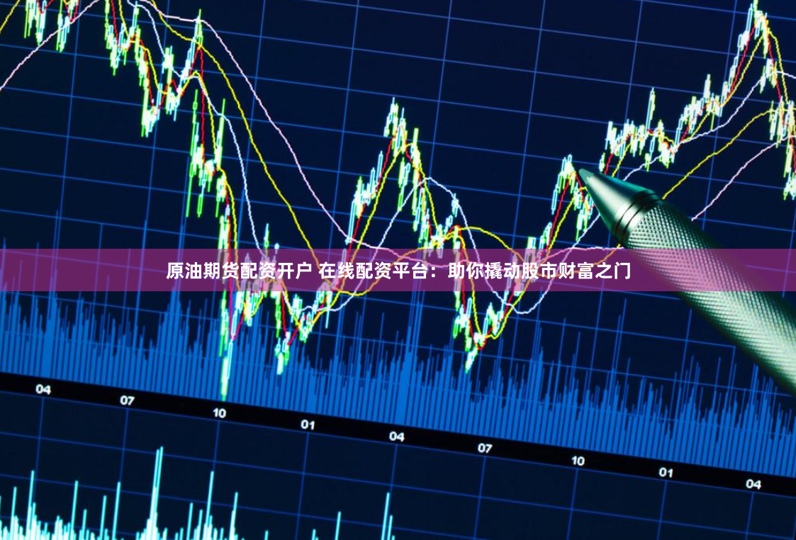 原油期货配资开户 在线配资平台：助你撬动股市财富之门