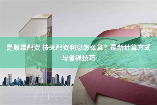 是股票配资 按天配资利息怎么算？最新计算方式与省钱技巧