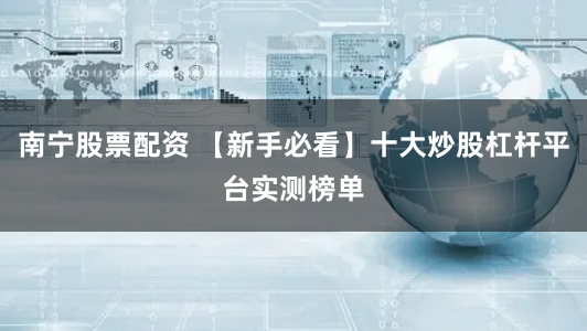 南宁股票配资 【新手必看】十大炒股杠杆平台实测榜单