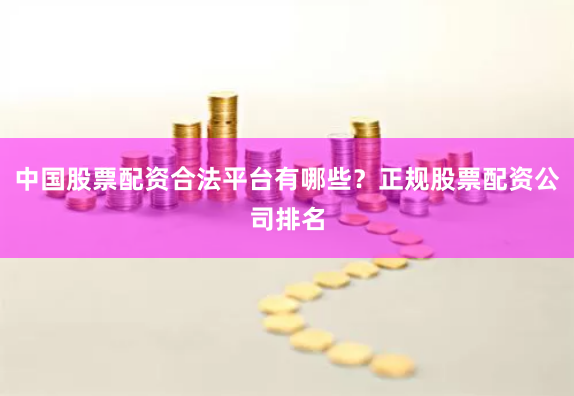 中国股票配资合法平台有哪些？正规股票配资公司排名