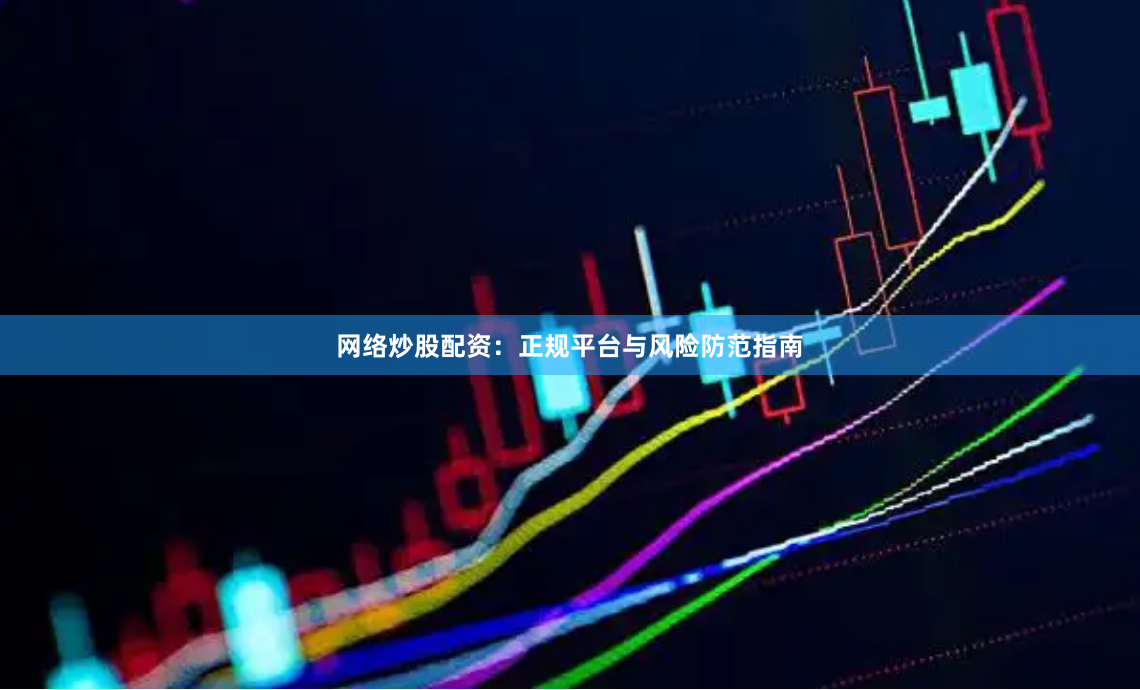 网络炒股配资：正规平台与风险防范指南