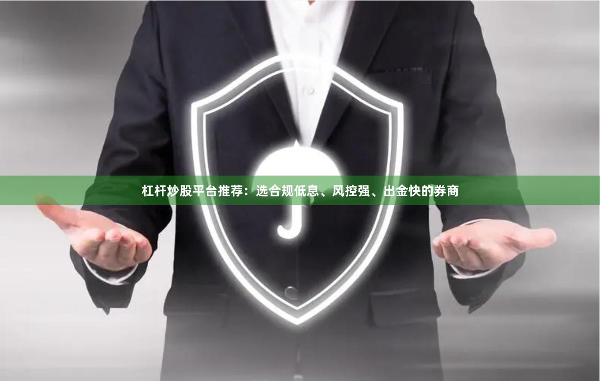 杠杆炒股平台推荐：选合规低息、风控强、出金快的券商