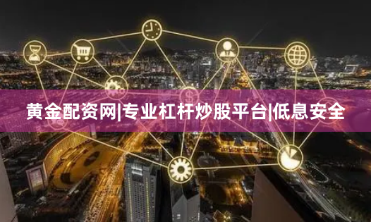 黄金配资网|专业杠杆炒股平台|低息安全