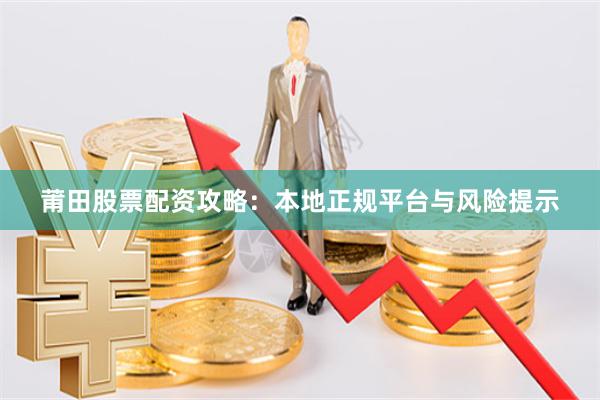 莆田股票配资攻略：本地正规平台与风险提示