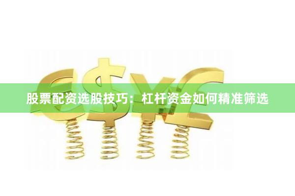 股票配资选股技巧：杠杆资金如何精准筛选