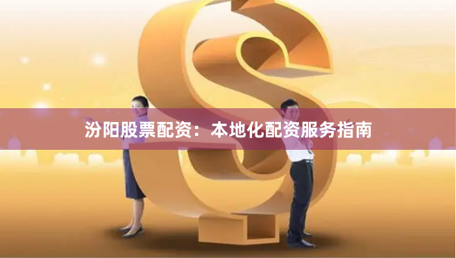 汾阳股票配资：本地化配资服务指南